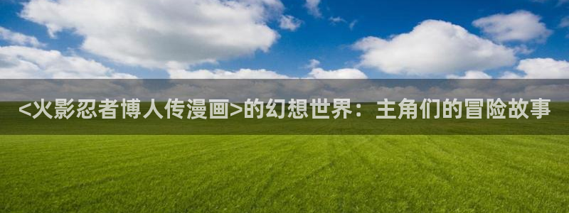 汗汗漫画在线免费观看：<火影忍者博人传漫画>的幻想世界：主角们的冒险故事