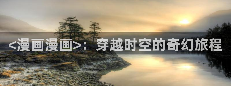 嗟嗟嗟的汗汗漫画免费阅读下拉式：<漫画漫画>：穿越时空的奇幻旅程