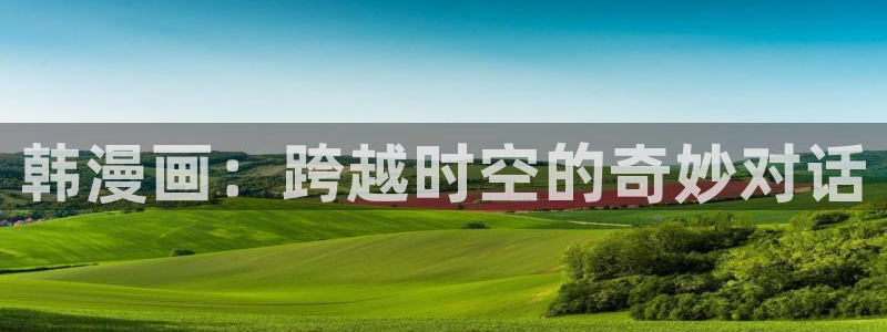 汗汗漫画软件：韩漫画：跨越时空的奇妙对话