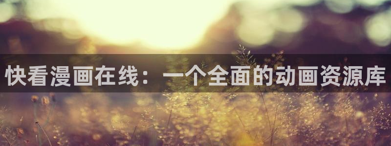 羞羞漫画汗汗漫画sss：快看漫画在线：一个全面的动画资源库