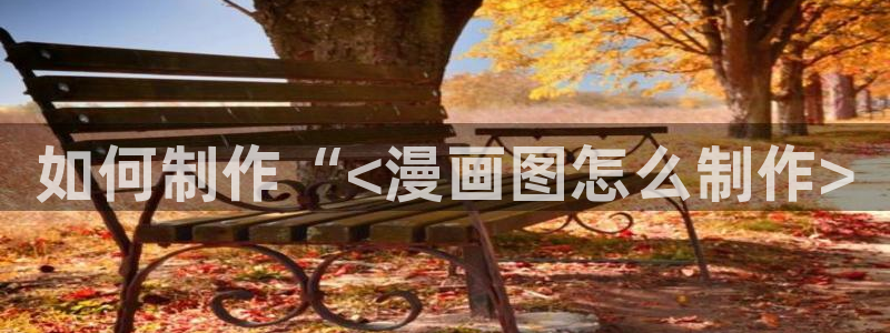 汗漫画羞羞漫画汗汗漫画：如何制作“<漫画图怎么制作>