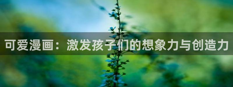 汗汗漫画免费韩漫：可爱漫画：激发孩子们的想象力与创造力